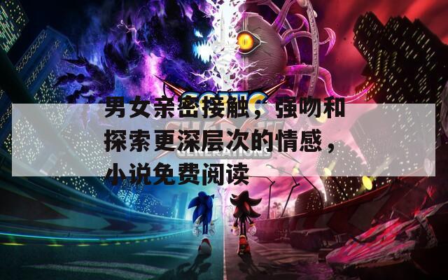 男女亲密接触，强吻和探索更深层次的情感，小说免费阅读