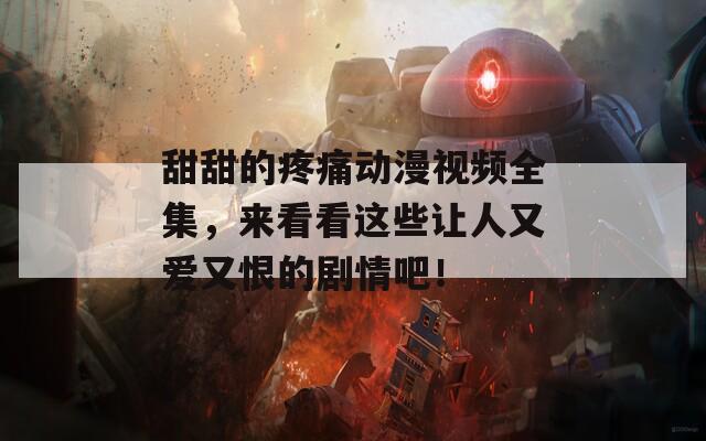 甜甜的疼痛动漫视频全集，来看看这些让人又爱又恨的剧情吧！