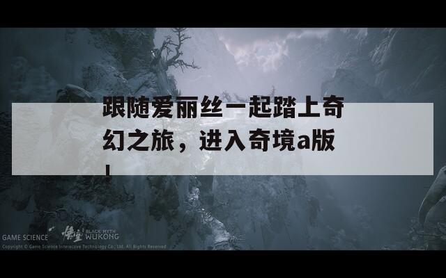 跟随爱丽丝一起踏上奇幻之旅，进入奇境a版！