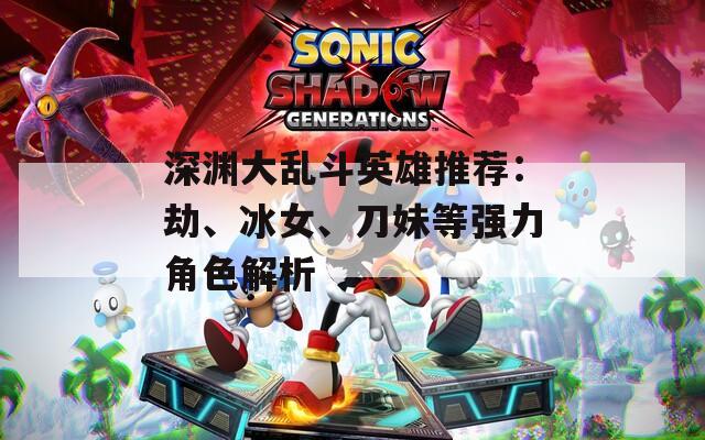 深渊大乱斗英雄推荐：劫、冰女、刀妹等强力角色解析