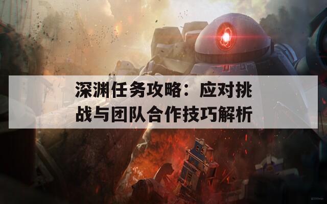 深渊任务攻略：应对挑战与团队合作技巧解析