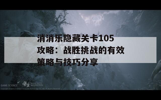 消消乐隐藏关卡105攻略：战胜挑战的有效策略与技巧分享