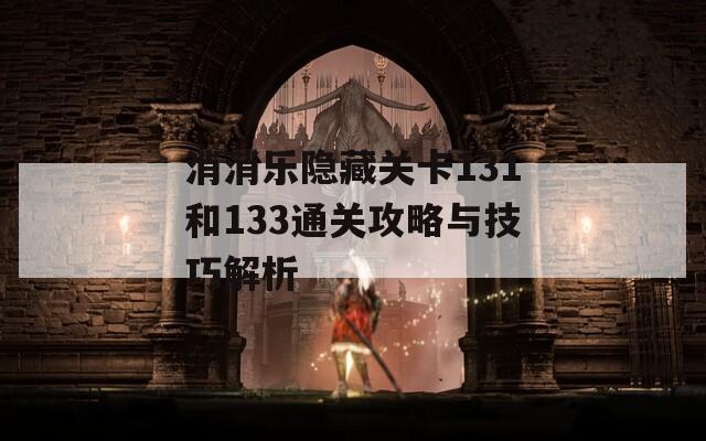 消消乐隐藏关卡131和133通关攻略与技巧解析