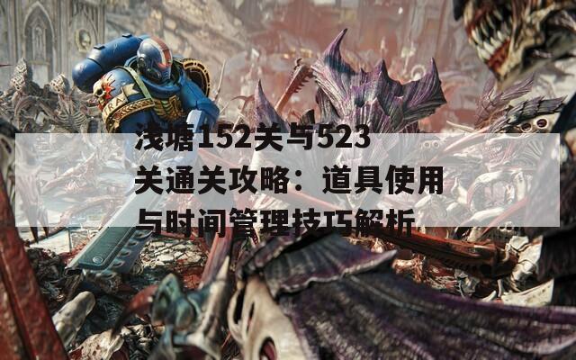 浅塘152关与523关通关攻略：道具使用与时间管理技巧解析