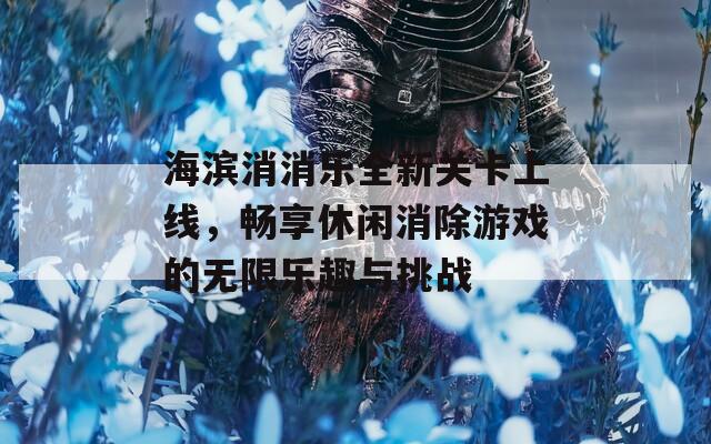 海滨消消乐全新关卡上线，畅享休闲消除游戏的无限乐趣与挑战