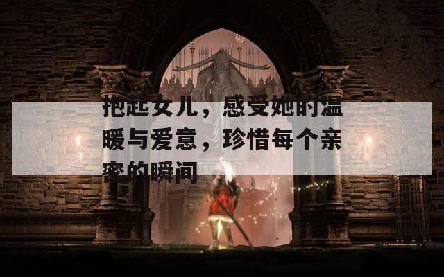 抱起女儿，感受她的温暖与爱意，珍惜每个亲密的瞬间