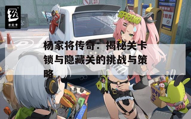 杨家将传奇：揭秘关卡锁与隐藏关的挑战与策略