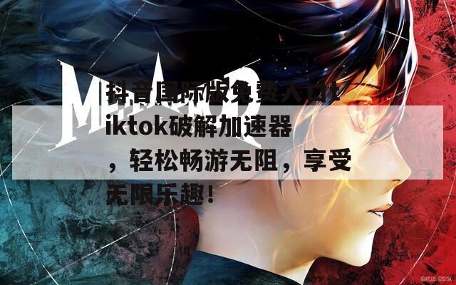 抖音国际版免费入口tiktok破解加速器，轻松畅游无阻，享受无限乐趣！