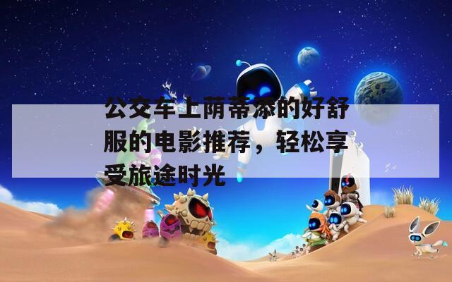 公交车上荫蒂添的好舒服的电影推荐，轻松享受旅途时光