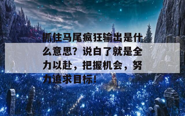 抓住马尾疯狂输出是什么意思？说白了就是全力以赴，把握机会，努力追求目标！