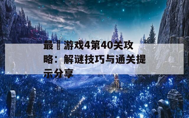 最囧游戏4第40关攻略：解谜技巧与通关提示分享