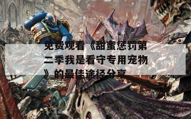 免费观看《甜蜜惩罚第二季我是看守专用宠物》的最佳途径分享