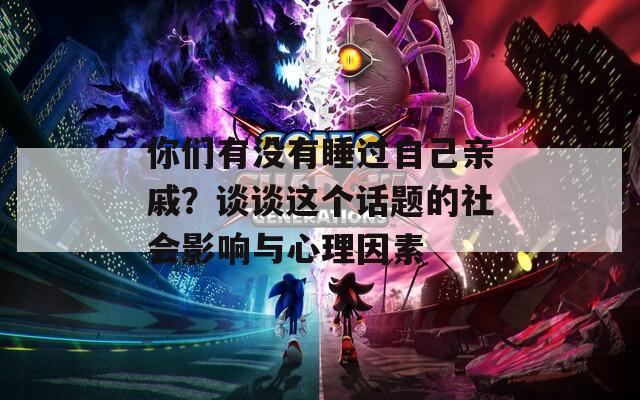 你们有没有睡过自己亲戚？谈谈这个话题的社会影响与心理因素