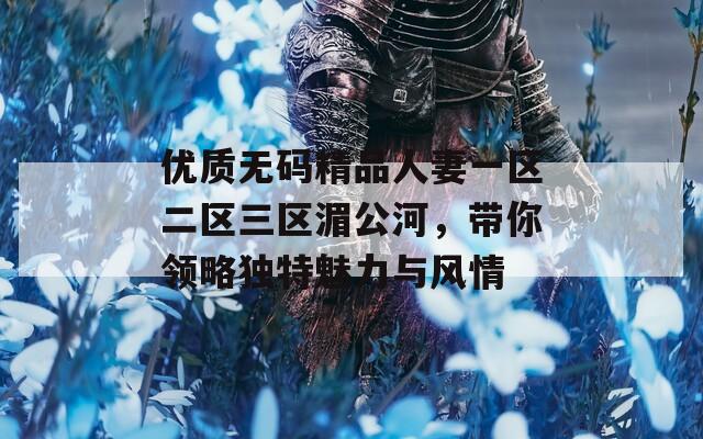 优质无码精品人妻一区二区三区湄公河，带你领略独特魅力与风情