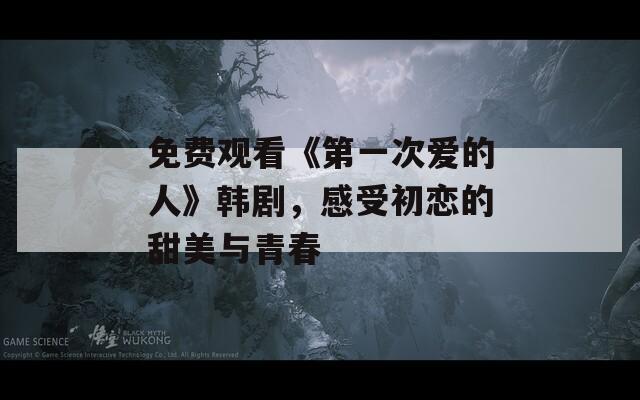 免费观看《第一次爱的人》韩剧，感受初恋的甜美与青春