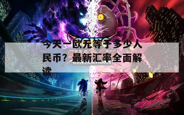 今天一欧元等于多少人民币？最新汇率全面解读