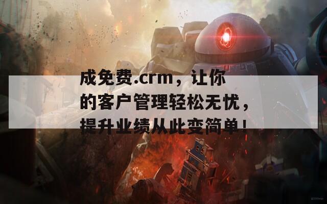成免费.crm，让你的客户管理轻松无忧，提升业绩从此变简单！