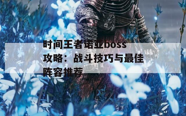 时间王者诺亚boss攻略：战斗技巧与最佳阵容推荐