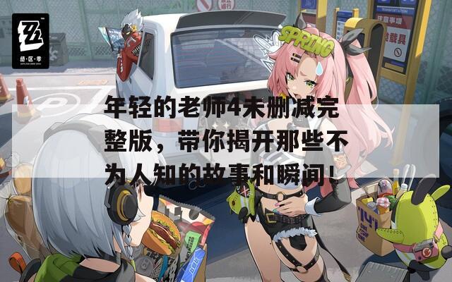 年轻的老师4未删减完整版，带你揭开那些不为人知的故事和瞬间！