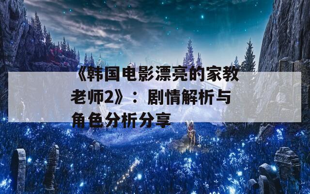 《韩国电影漂亮的家教老师2》：剧情解析与角色分析分享