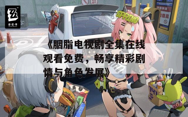 《胭脂电视剧全集在线观看免费，畅享精彩剧情与角色发展》