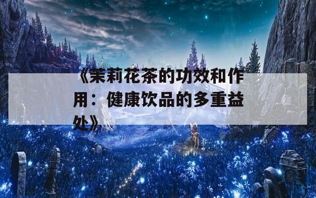 《茉莉花茶的功效和作用：健康饮品的多重益处》