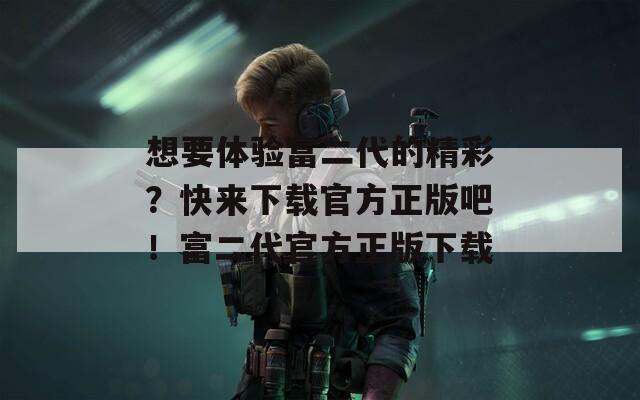 想要体验富二代的精彩？快来下载官方正版吧！富二代官方正版下载