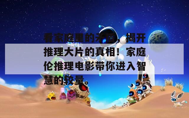看家庭里的矛盾，揭开推理大片的真相！家庭伦推理电影带你进入智慧的较量。