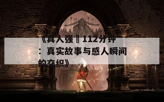 《真人强弙112分钟：真实故事与感人瞬间的交织》