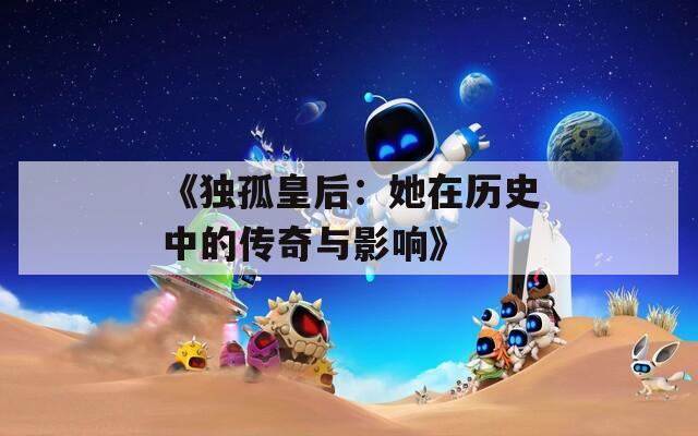 《独孤皇后：她在历史中的传奇与影响》