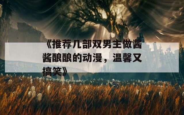 《推荐几部双男主做酱酱酿酿的动漫，温馨又搞笑》