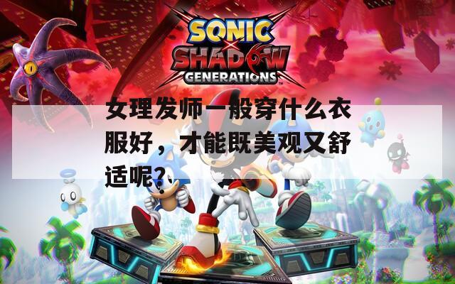 女理发师一般穿什么衣服好，才能既美观又舒适呢？