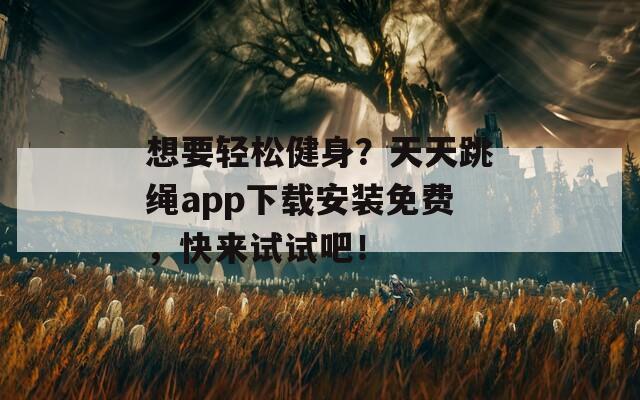 想要轻松健身？天天跳绳app下载安装免费，快来试试吧！