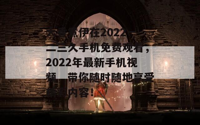 大香煮伊在2022一二三久手机免费观看，2022年最新手机视频，带你随时随地享受精彩内容！