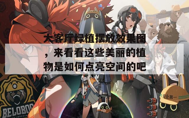 大客厅绿植摆放效果图，来看看这些美丽的植物是如何点亮空间的吧！
