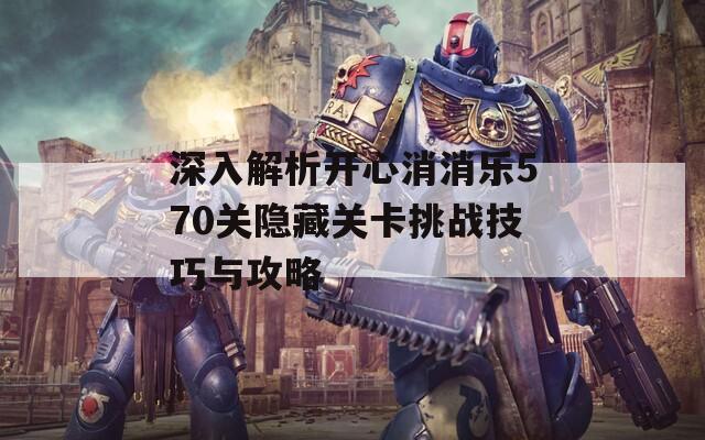 深入解析开心消消乐570关隐藏关卡挑战技巧与攻略