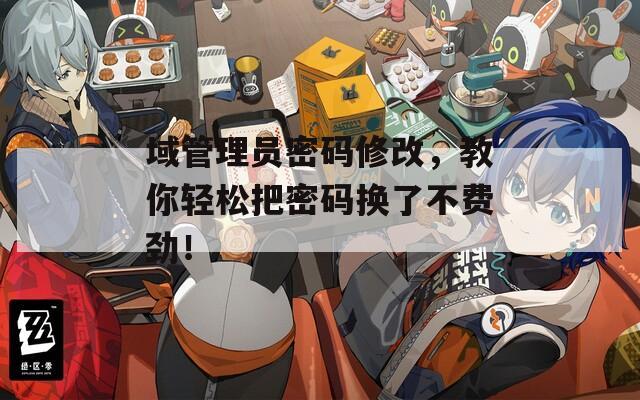域管理员密码修改，教你轻松把密码换了不费劲！