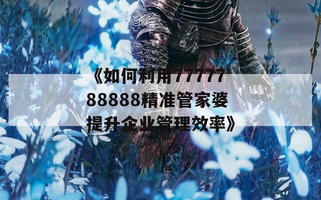 《如何利用7777788888精准管家婆提升企业管理效率》