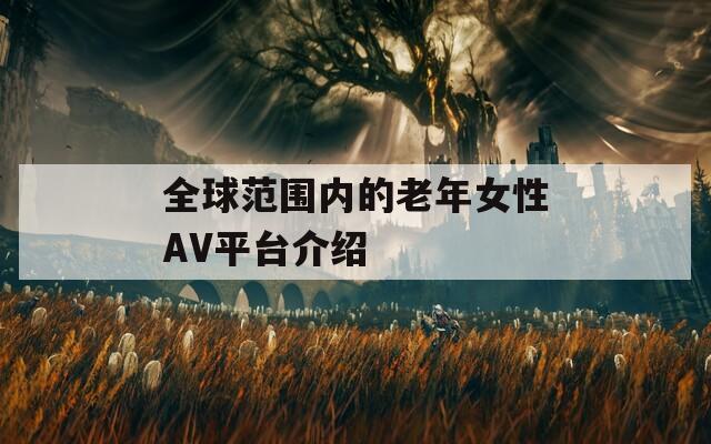 全球范围内的老年女性AV平台介绍