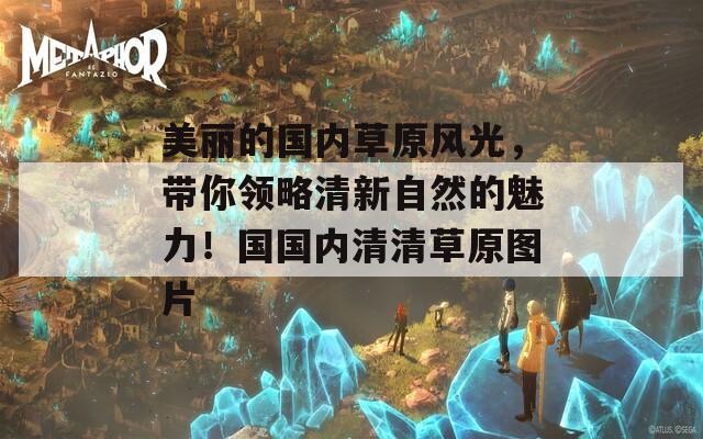 美丽的国内草原风光，带你领略清新自然的魅力！国国内清清草原图片