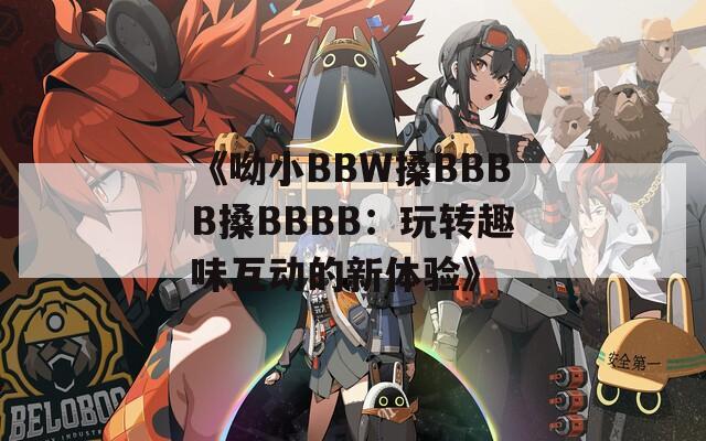 《呦小BBW搡BBBB搡BBBB：玩转趣味互动的新体验》