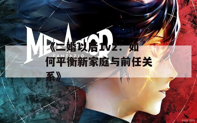 《二婚以后1v2：如何平衡新家庭与前任关系》
