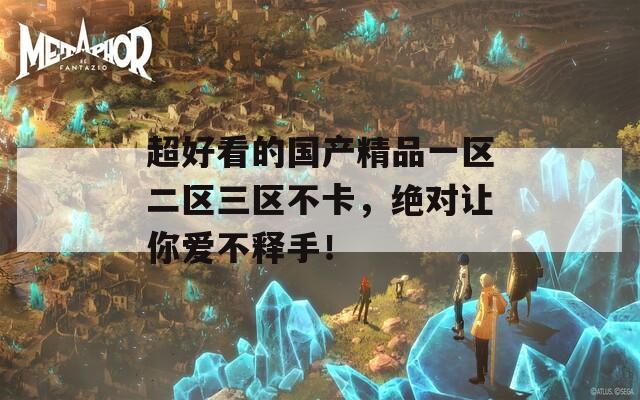 超好看的国产精品一区二区三区不卡，绝对让你爱不释手！