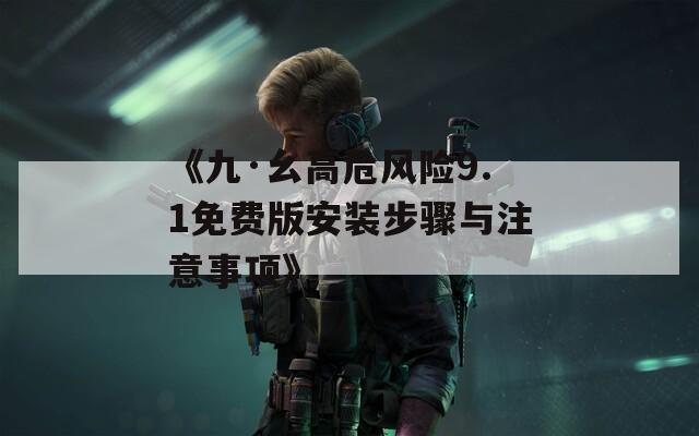 《九·幺高危风险9.1免费版安装步骤与注意事项》