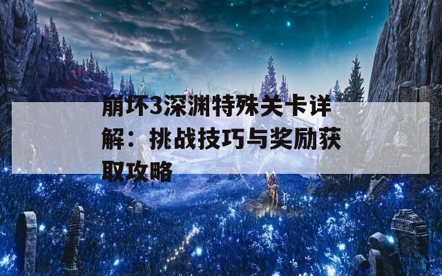 崩坏3深渊特殊关卡详解：挑战技巧与奖励获取攻略