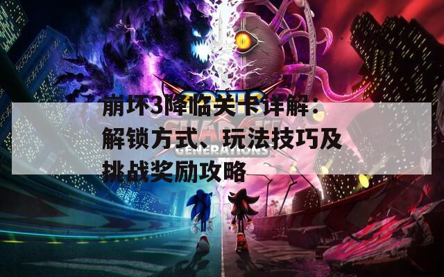 崩坏3降临关卡详解：解锁方式、玩法技巧及挑战奖励攻略