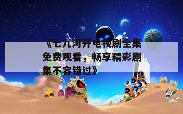 《七九河开电视剧全集免费观看，畅享精彩剧集不容错过》