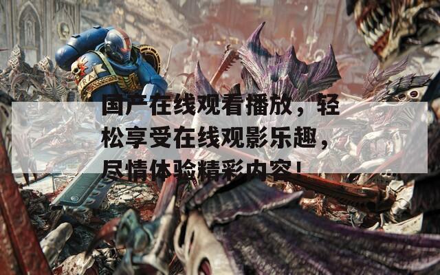 国产在线观看播放，轻松享受在线观影乐趣，尽情体验精彩内容！