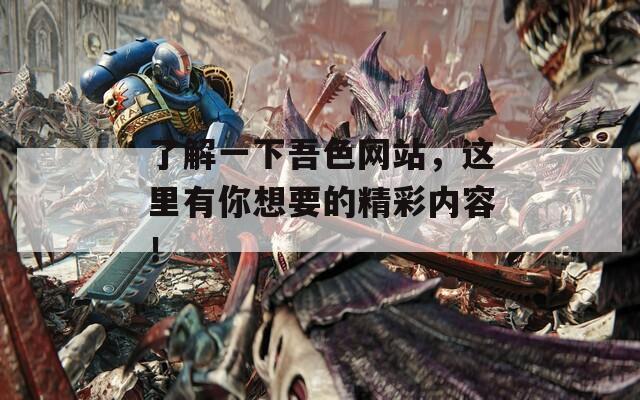 了解一下吾色网站，这里有你想要的精彩内容！