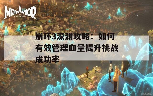 崩坏3深渊攻略：如何有效管理血量提升挑战成功率